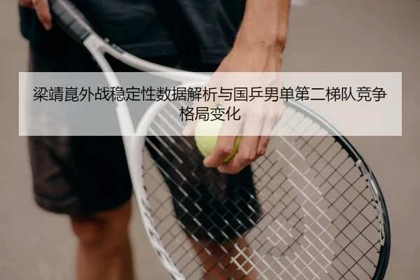 梁靖崑外战稳定性数据解析与国乒男单第二梯队竞争格局变化