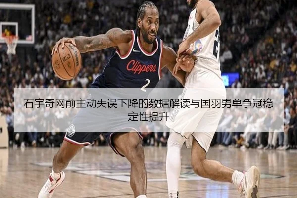 石宇奇网前主动失误下降的数据解读与国羽男单争冠稳定性提升