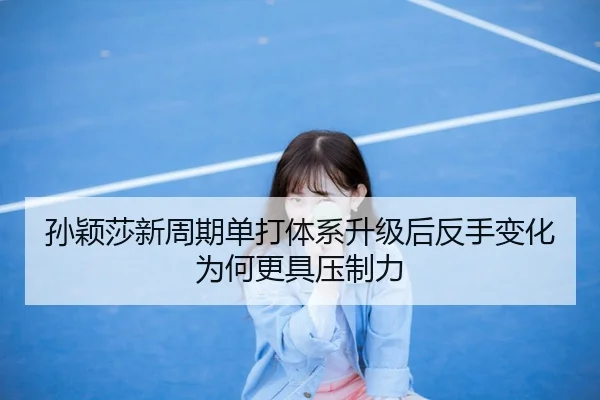 孙颖莎新周期单打体系升级后反手变化为何更具压制力