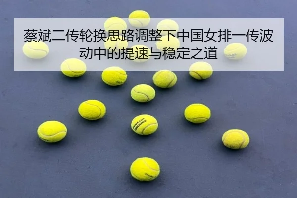 蔡斌二传轮换思路调整下中国女排一传波动中的提速与稳定之道